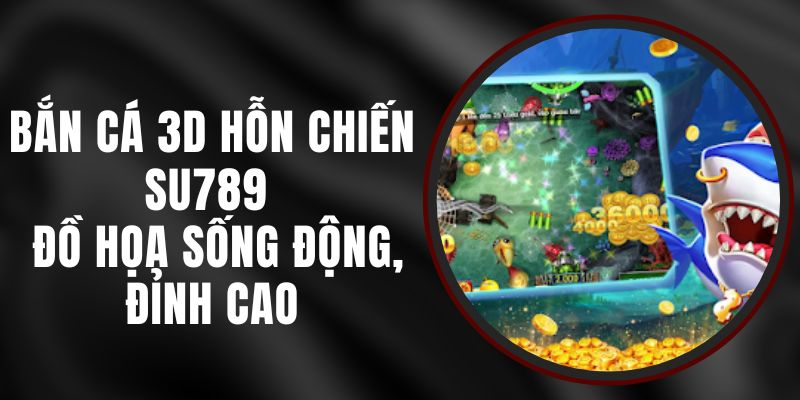 Bắn Cá 3D Hỗn Chiến Su789 - Đồ Họa Sống Động, Đỉnh Cao