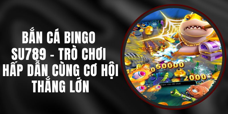 Bắn Cá Bingo Su789 - Trò Chơi Hấp Dẫn Cùng Cơ Hội Thắng Lớn