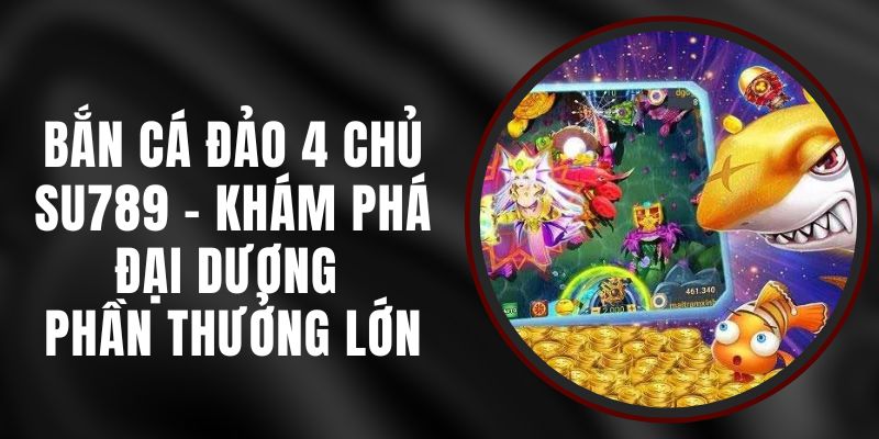 Bắn Cá Đảo 4 Chủ Su789 - Khám Phá Đại Dương Phần Thưởng Lớn