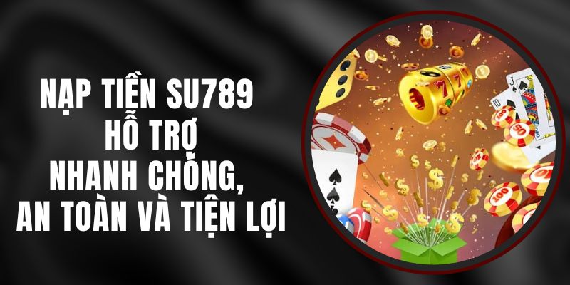 Nạp Tiền Su789 - Hỗ Trợ Nhanh Chóng, An Toàn Và Tiện Lợi