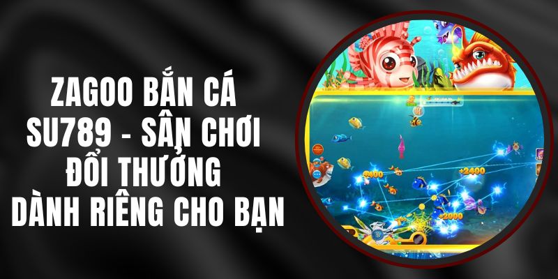 Zagoo Bắn Cá Su789 - Sân Chơi Đổi Thưởng Dành Riêng Cho Bạn